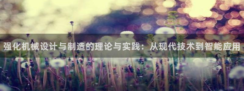 彩神v8下载app：强化机械设计与制造的理论与实践：从现代技术到智能应用