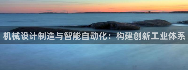 彩神网能赚钱是怎么回事：机械设计制造与智能自动化：构建创新工业体系