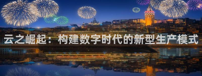 彩神的邀请码是多少：云之崛起：构建数字时代的新型生产模式