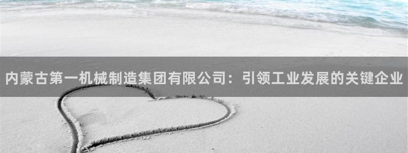 彩神VI首页：内蒙古第一机械制造集团有限公司：引领工业发展的关键企业