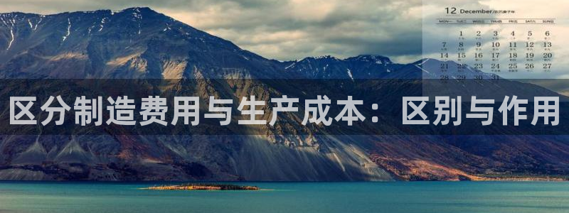 彩神iv争霸购彩大厅：区分制造费用与生产成本：区别与作用