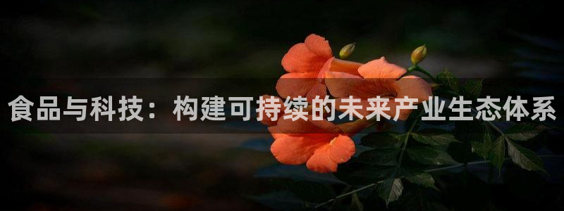 彩神8是正规平台吗是正品吗：食品与科技：构建可持续的未来产业生态体系