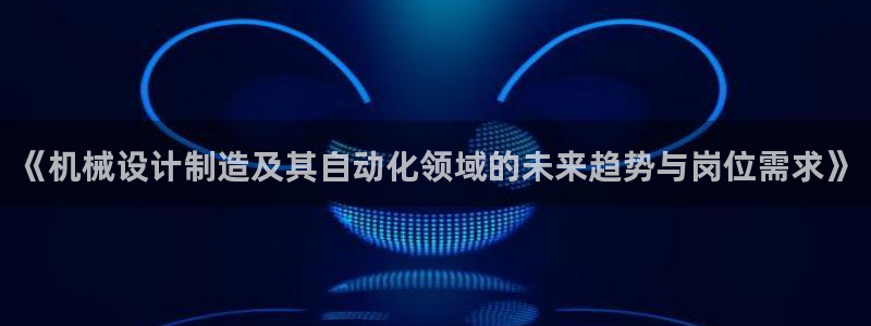 彩神vl购彩大厅：《机械设计制造及其自动化领域的未来趋势与岗位需求》