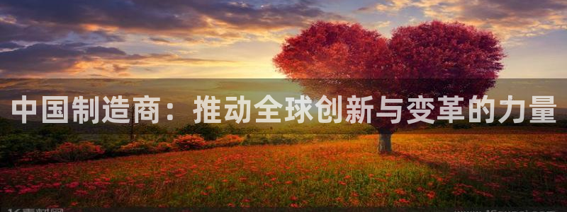 彩神v8有多久了?靠谱吗：中国制造商：推动全球创新与变革的力量